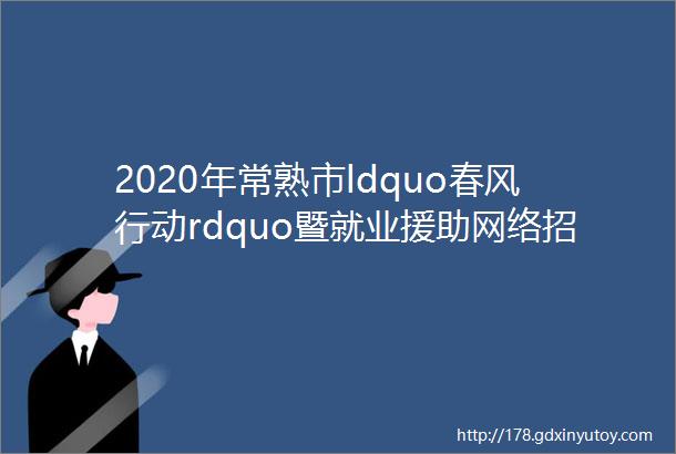 2020年常熟市ldquo春风行动rdquo暨就业援助网络招聘会二